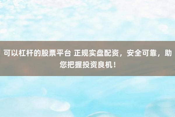 可以杠杆的股票平台 正规实盘配资，安全可靠，助您把握投资良机！