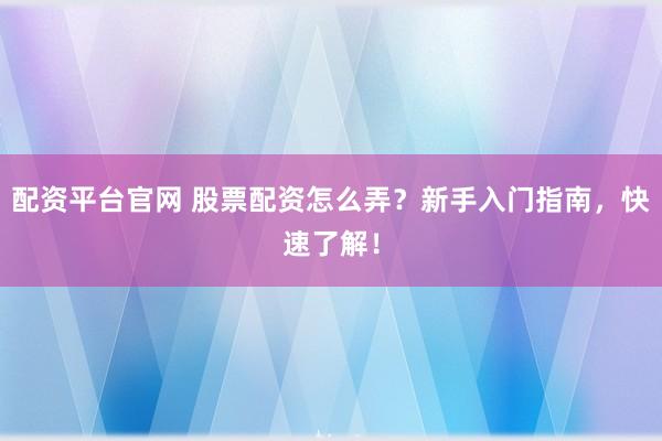 配资平台官网 股票配资怎么弄？新手入门指南，快速了解！