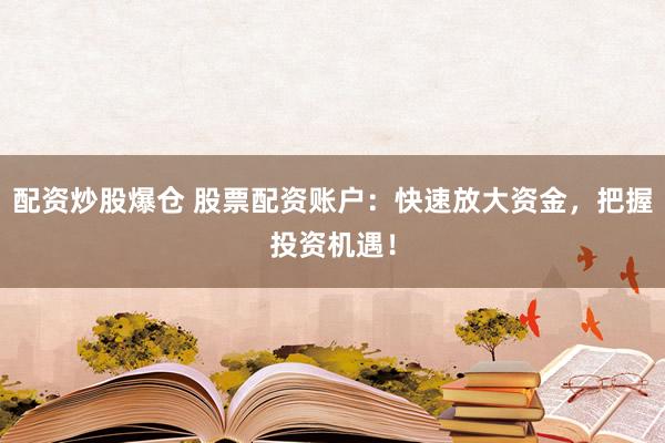配资炒股爆仓 股票配资账户：快速放大资金，把握投资机遇！