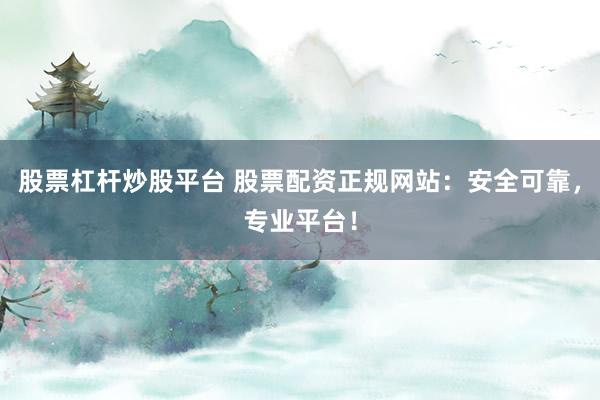 股票杠杆炒股平台 股票配资正规网站：安全可靠，专业平台！