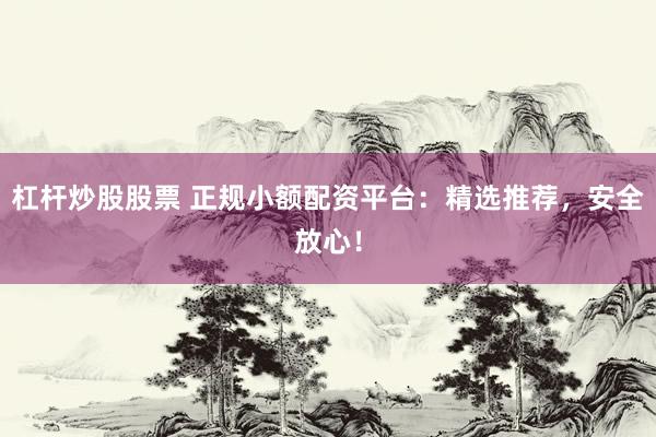杠杆炒股股票 正规小额配资平台：精选推荐，安全放心！