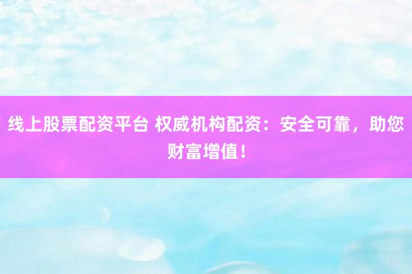 线上股票配资平台 权威机构配资：安全可靠，助您财富增值！
