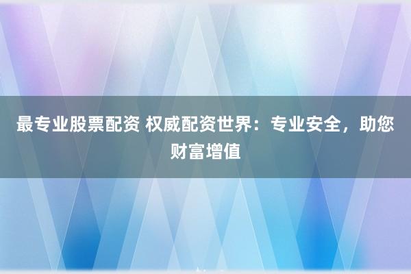 最专业股票配资 权威配资世界:专业安全,助您财富增值