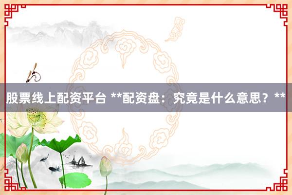 股票线上配资平台 **配资盘：究竟是什么意思？**