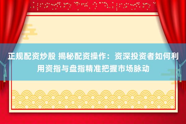 正规配资炒股 揭秘配资操作:资深投资者如何利用资指与盘指精准把握市场脉动