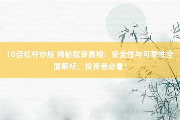 10倍杠杆炒股 揭秘配资真相：安全性与可靠性全面解析，投资者必看！