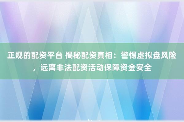 正规的配资平台 揭秘配资真相：警惕虚拟盘风险，远离非法配资活动保障资金安全