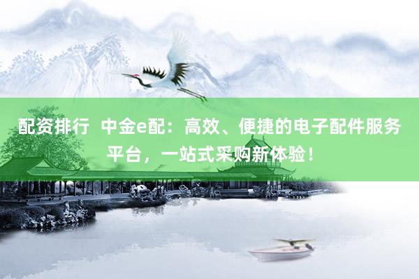 配资排行  中金e配：高效、便捷的电子配件服务平台，一站式采购新体验！