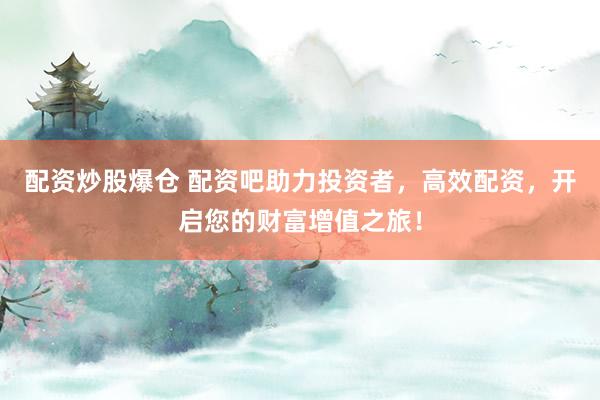 配资炒股爆仓 配资吧助力投资者，高效配资，开启您的财富增值之旅！