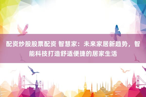 配资炒股股票配资 智慧家：未来家居新趋势，智能科技打造舒适便捷的居家生活