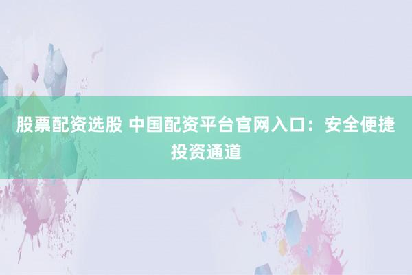 股票配资选股 中国配资平台官网入口：安全便捷投资通道