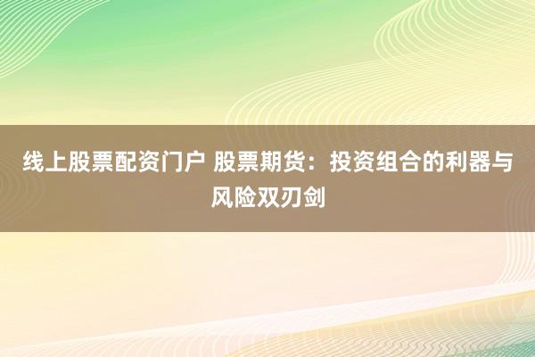 线上股票配资门户 股票期货：投资组合的利器与风险双刃剑