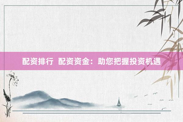 配资排行  配资资金：助您把握投资机遇