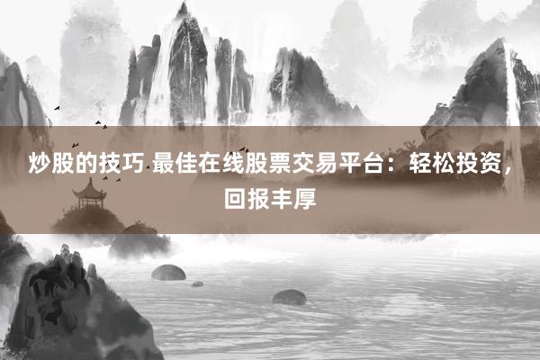 炒股的技巧 最佳在线股票交易平台:轻松投资,回报丰厚