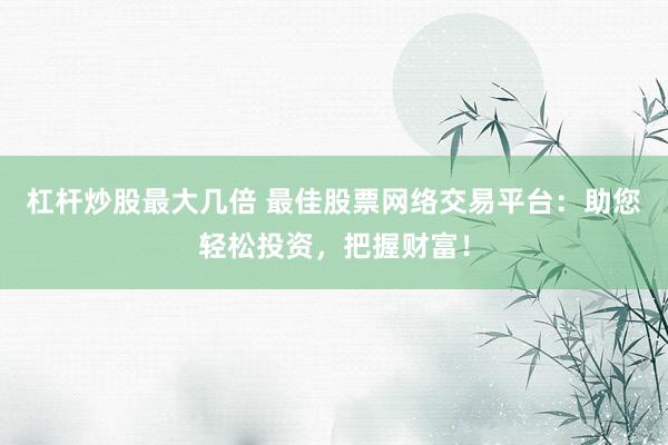 杠杆炒股最大几倍 最佳股票网络交易平台：助您轻松投资，把握财富！