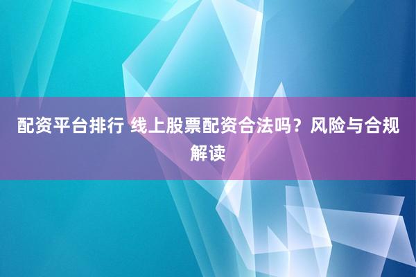 配资平台排行 线上股票配资合法吗？风险与合规解读