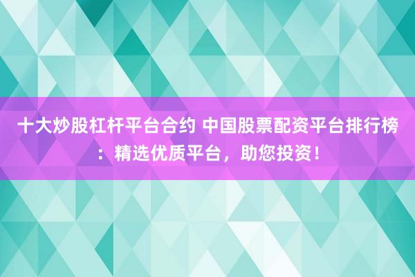 十大炒股杠杆平台合约 中国股票配资平台排行榜:精选优质平台,助您投资!