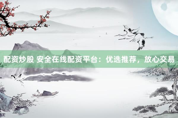 配资炒股 安全在线配资平台：优选推荐，放心交易