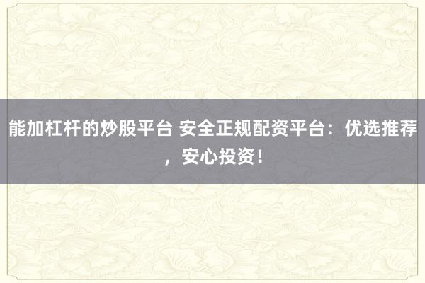 能加杠杆的炒股平台 安全正规配资平台：优选推荐，安心投资！