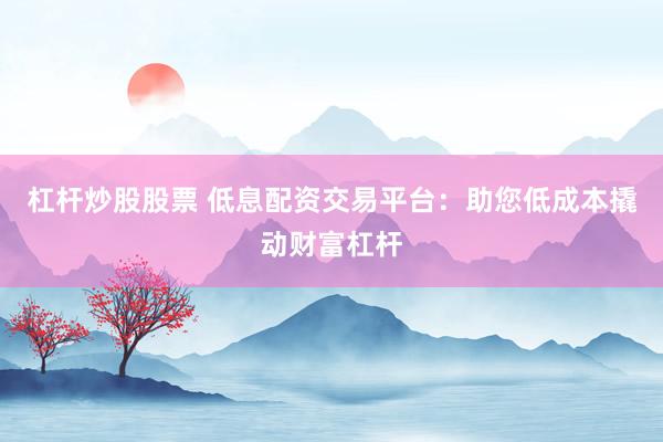 杠杆炒股股票 低息配资交易平台：助您低成本撬动财富杠杆