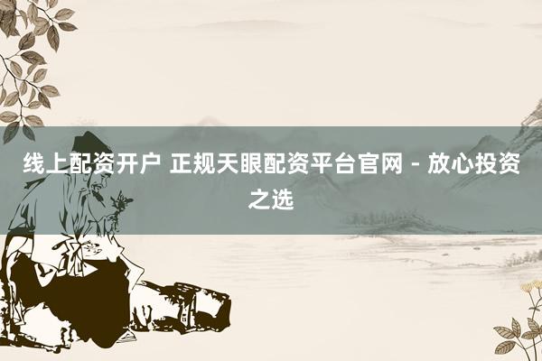 线上配资开户 正规天眼配资平台官网 - 放心投资之选