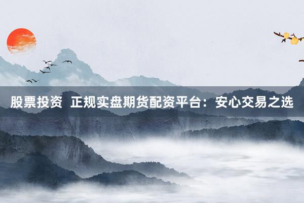 股票投资  正规实盘期货配资平台：安心交易之选