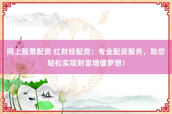 网上股票配资 红财经配资：专业配资服务，助您轻松实现财富增值梦想！