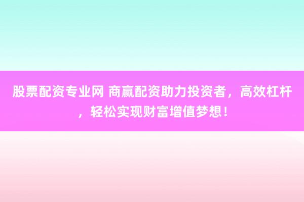 股票配资专业网 商赢配资助力投资者，高效杠杆，轻松实现财富增值梦想！