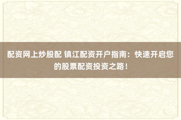 配资网上炒股配 镇江配资开户指南：快速开启您的股票配资投资之路！