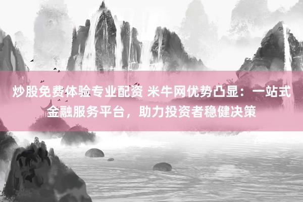 炒股免费体验专业配资 米牛网优势凸显：一站式金融服务平台，助力投资者稳健决策