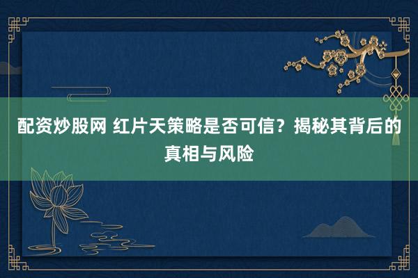 配资炒股网 红片天策略是否可信？揭秘其背后的真相与风险