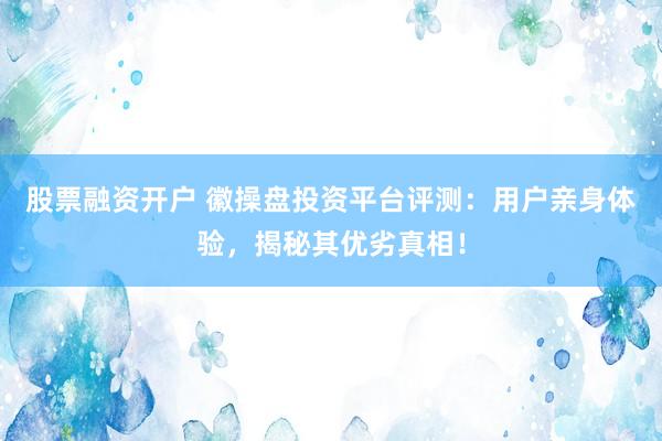 股票融资开户 徽操盘投资平台评测：用户亲身体验，揭秘其优劣真相！