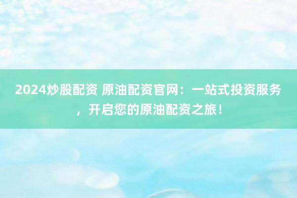 2024炒股配资 原油配资官网：一站式投资服务，开启您的原油配资之旅！