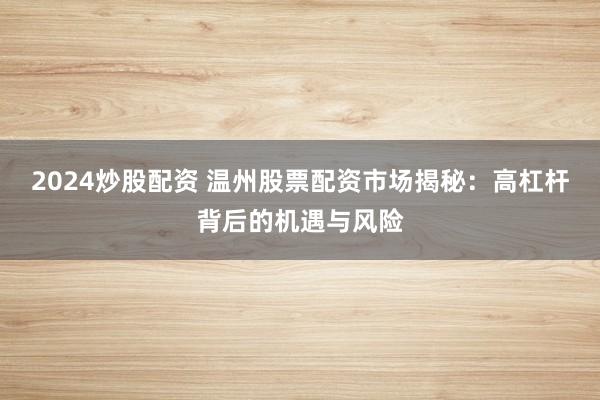 2024炒股配资 温州股票配资市场揭秘：高杠杆背后的机遇与风险
