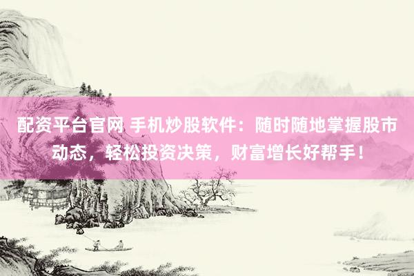 配资平台官网 手机炒股软件：随时随地掌握股市动态，轻松投资决策，财富增长好帮手！