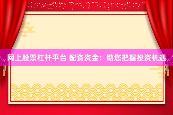 网上股票杠杆平台 配资资金：助您把握投资机遇