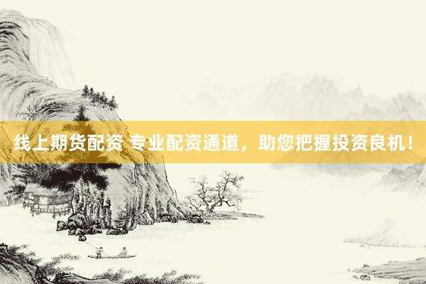 线上期货配资 专业配资通道，助您把握投资良机！