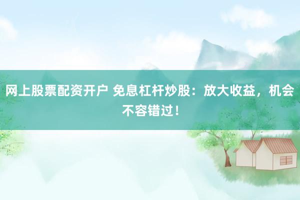 网上股票配资开户 免息杠杆炒股：放大收益，机会不容错过！