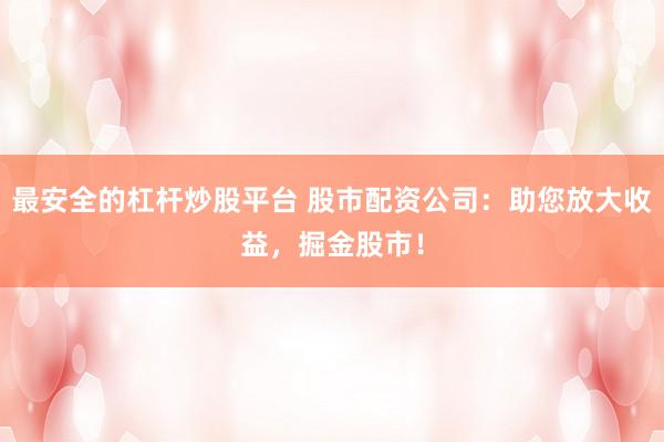 最安全的杠杆炒股平台 股市配资公司：助您放大收益，掘金股市！