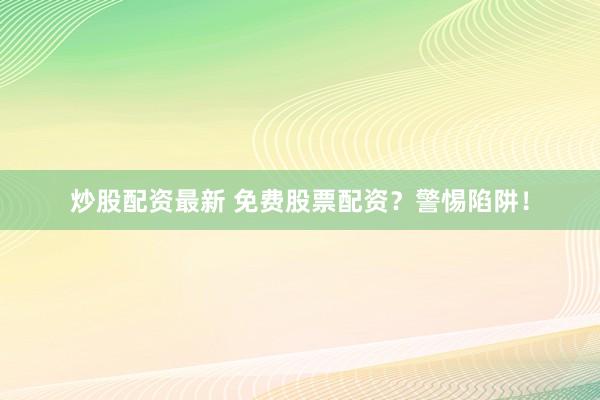 炒股配资最新 免费股票配资？警惕陷阱！