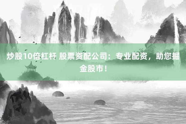 炒股10倍杠杆 股票资配公司：专业配资，助您掘金股市！