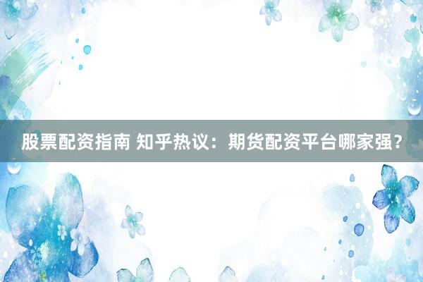 股票配资指南 知乎热议：期货配资平台哪家强？
