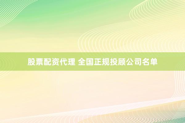 股票配资代理 全国正规投顾公司名单