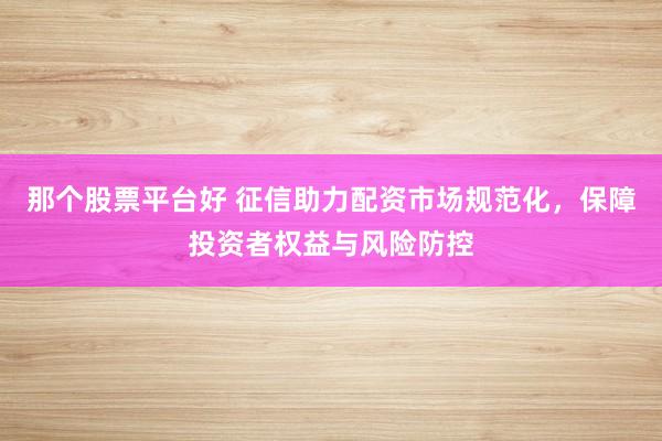 那个股票平台好 征信助力配资市场规范化，保障投资者权益与风险防控