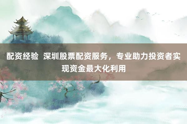 配资经验  深圳股票配资服务，专业助力投资者实现资金最大化利用