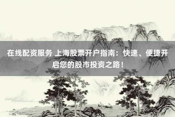 在线配资服务 上海股票开户指南：快速、便捷开启您的股市投资之路！