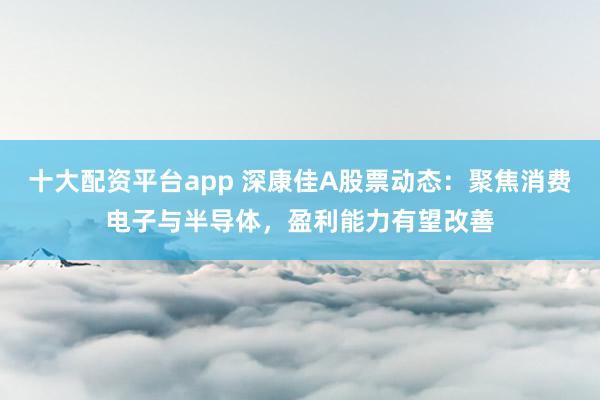 十大配资平台app 深康佳A股票动态：聚焦消费电子与半导体，盈利能力有望改善