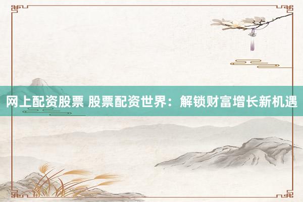 网上配资股票 股票配资世界：解锁财富增长新机遇