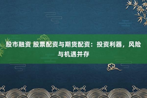 股市融资 股票配资与期货配资：投资利器，风险与机遇并存
