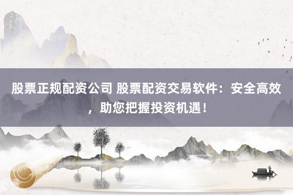 股票正规配资公司 股票配资交易软件：安全高效，助您把握投资机遇！